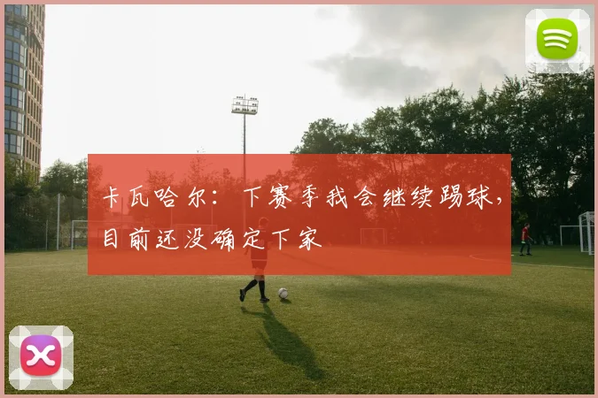 卡瓦哈尔：下赛季我会继续踢球，目前还没确定下家