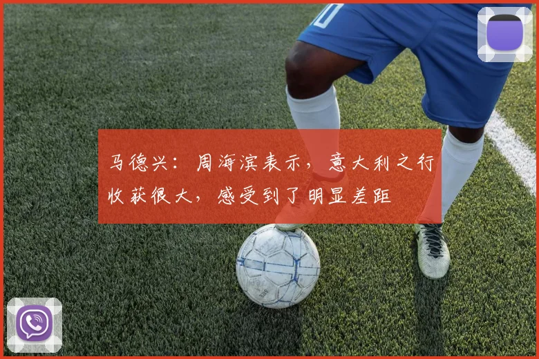 马德兴：周海滨表示，意大利之行收获很大，感受到了明显差距