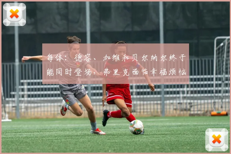 每体：德容、加维和贝尔纳尔终于能同时登场，弗里克面临幸福烦恼