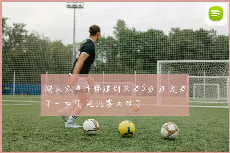 湖人末节冲锋追到只差5分 还是差了一口气 这比赛太难了