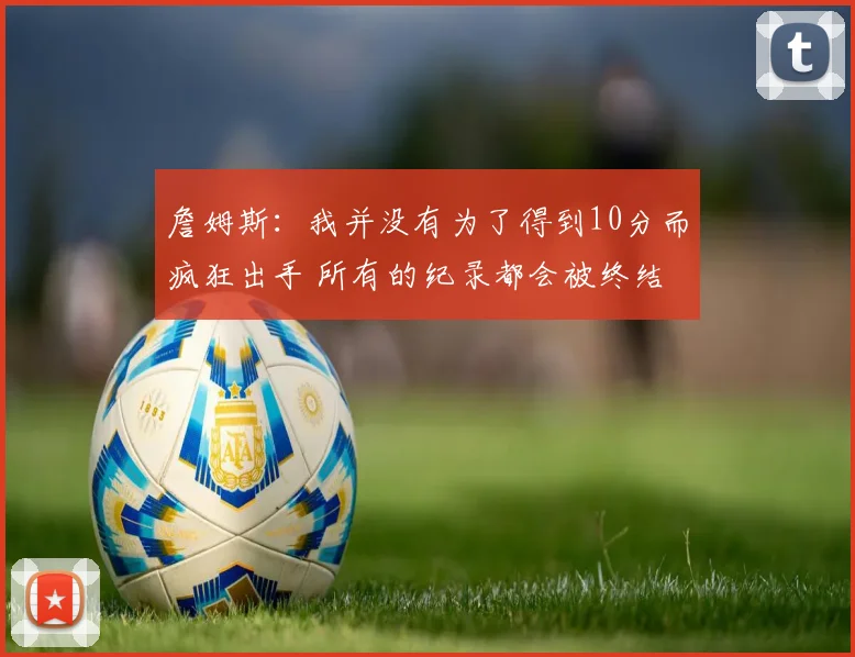 詹姆斯：我并没有为了得到10分而疯狂出手 所有的纪录都会被终结