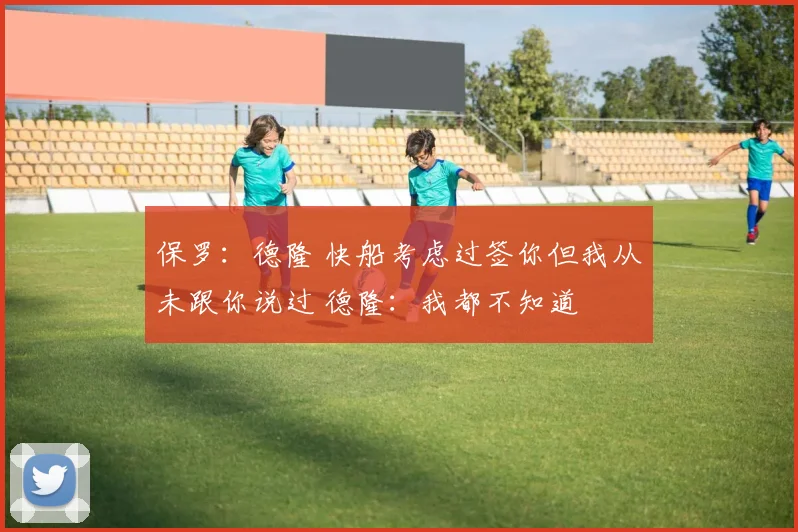保罗：德隆 快船考虑过签你但我从未跟你说过 德隆：我都不知道